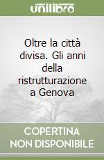 Oltre la città divisa. Gli anni della ristrutturazione a Genova libro