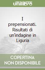 I prepensionati. Risultati di un'indagine in Liguria libro