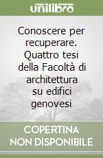 Conoscere per recuperare. Quattro tesi della Facoltà di architettura su edifici genovesi libro