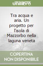 Tra acqua e aria. Un progetto per l'isola di Mazzorbo nella laguna veneta libro