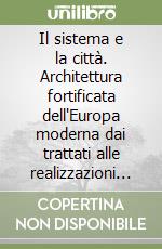 Il sistema e la città. Architettura fortificata dell'Europa moderna dai trattati alle realizzazioni (1464-1797)