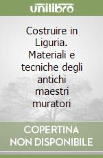 Costruire in Liguria. Materiali e tecniche degli antichi maestri muratori libro