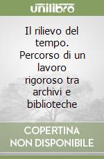 Il rilievo del tempo. Percorso di un lavoro rigoroso tra archivi e biblioteche libro