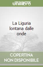 La Liguria lontana dalle onde