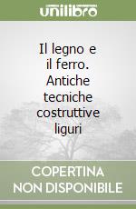 Il legno e il ferro. Antiche tecniche costruttive liguri libro