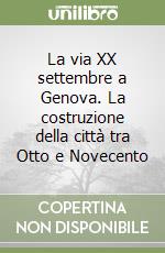 La via XX settembre a Genova. La costruzione della città tra Otto e Novecento libro