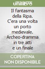 Il fantasma della Ripa. C'era una volta un porto medievale. Archeo-dramma in tre atti e un finale libro