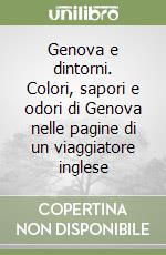 Genova e dintorni. Colori, sapori e odori di Genova nelle pagine di un viaggiatore inglese libro