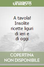 A tavola! Insolite ricette liguri di ieri e di oggi libro