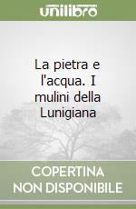 La pietra e l'acqua. I mulini della Lunigiana libro