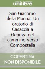 San Giacomo della Marina. Un oratorio di Casaccia a Genova nel cammino verso Compostella libro