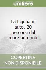 La Liguria in auto. 20 percorsi dal mare ai monti libro