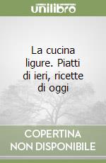 La cucina ligure. Piatti di ieri, ricette di oggi libro