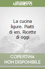 La cucina ligure. Piatti di ieri. Ricette di oggi