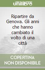 Ripartire da Genova. Gli anni che hanno cambiato il volto di una città libro