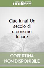 Ciao luna! Un secolo di umorismo lunare libro