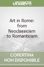 Art in Rome: from Neoclassicism to Romanticism libro