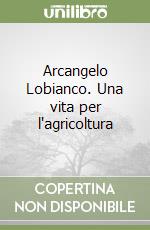 Arcangelo Lobianco. Una vita per l'agricoltura libro