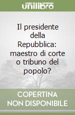 Il presidente della Repubblica: maestro di corte o tribuno del popolo? libro