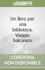 Un libro per una biblioteca. Viaggio balcanico