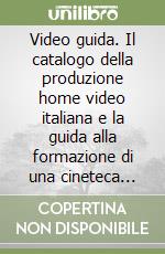 Video guida. Il catalogo della produzione home video italiana e la guida alla formazione di una cineteca ideale libro