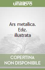 Ars metallica. Ediz. illustrata