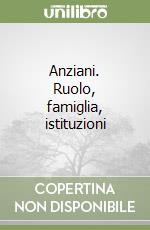 Anziani. Ruolo, famiglia, istituzioni libro