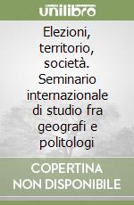 Elezioni, territorio, società. Seminario internazionale di studio fra geografi e politologi libro