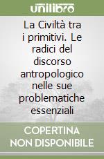 La Civiltà tra i primitivi. Le radici del discorso antropologico nelle sue problematiche essenziali libro