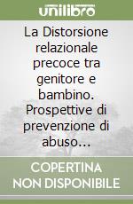 La Distorsione relazionale precoce tra genitore e bambino. Prospettive di prevenzione di abuso all'infanzia libro