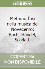 Metamorfosi nella musica del Novecento: Bach, Händel, Scarlatti libro