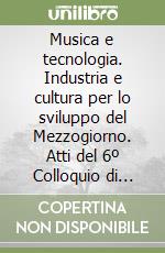 Musica e tecnologia. Industria e cultura per lo sviluppo del Mezzogiorno. Atti del 6º Colloquio di informatica musicale libro