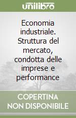 Economia industriale. Struttura del mercato, condotta delle imprese e performance libro