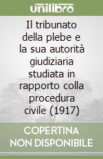 Il tribunato della plebe e la sua autorità giudiziaria studiata in rapporto colla procedura civile (1917)