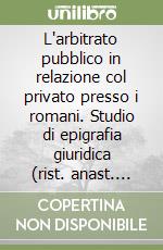 L'arbitrato pubblico in relazione col privato presso i romani. Studio di epigrafia giuridica (rist. anast. 1893) libro