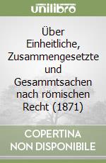 Über Einheitliche, Zusammengesetzte und Gesammtsachen nach römischen Recht (1871) libro