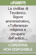 La civilitas di Teoderico. Rigore amministrativo, «Tolleranza» religiosa e recupero dell'antico nell'Italia ostrogota libro