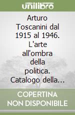 Arturo Toscanini dal 1915 al 1946. L'arte all'ombra della politica. Catalogo della mostra libro