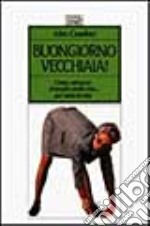 Buongiorno vecchiaia! Come ottenere il meglio dalla vita... Per tutta la vita libro