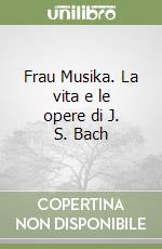 Frau Musika. La vita e le opere di J. S. Bach