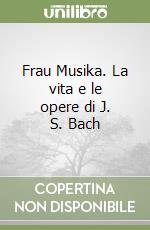 Frau Musika. La vita e le opere di J. S. Bach libro