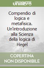 Compendio di logica e metafisica. Un'introduzione alla Scienza della logica di Hegel