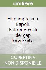 Fare impresa a Napoli. Fattori e costi del gap localizzato libro