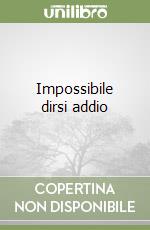 Impossibile dirsi addio libro
