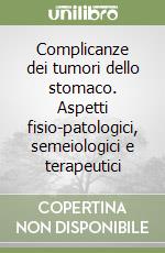 Complicanze dei tumori dello stomaco. Aspetti fisio-patologici, semeiologici e terapeutici libro