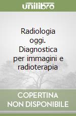 Radiologia oggi. Diagnostica per immagini e radioterapia libro