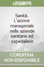 Sanità. L'azione manageriale nelle aziende sanitarie ed ospedaliere libro