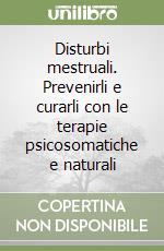 Disturbi mestruali. Prevenirli e curarli con le terapie psicosomatiche e naturali libro