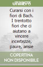 Curarsi con i fiori di Bach. I trentotto fiori che ci aiutano a vincere incertezze, paure, ansie libro