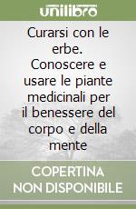 Curarsi con le erbe. Conoscere e usare le piante medicinali per il benessere del corpo e della mente libro